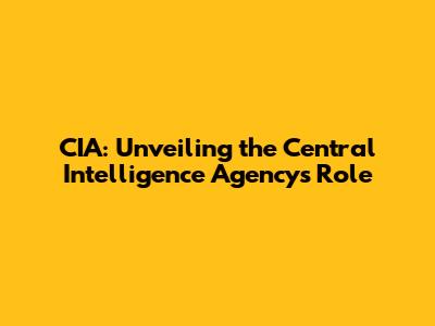 CIA: Unveiling the Central Intelligence Agency's Role