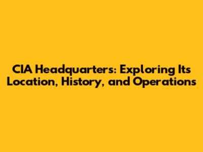 CIA Headquarters: Exploring Its Location, History, and Operations