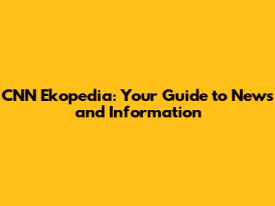 CNN Ekopedia: Your Guide to News and Information