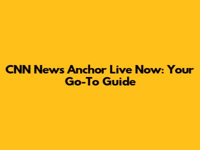 CNN News Anchor Live Now: Your Go-To Guide