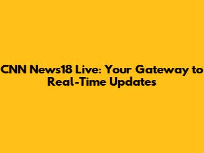 CNN News18 Live: Your Gateway to Real-Time Updates