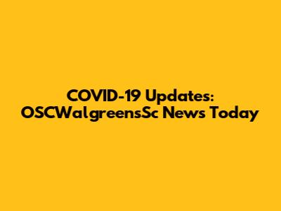 COVID-19 Updates: OSCWalgreensSc News Today