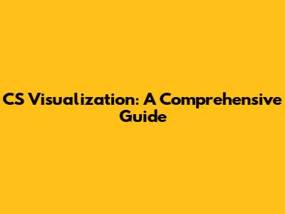 CS Visualization: A Comprehensive Guide