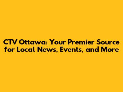 CTV Ottawa: Your Premier Source for Local News, Events, and More