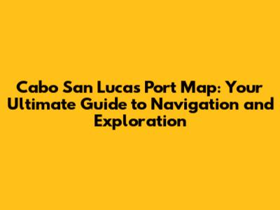 Cabo San Lucas Port Map: Your Ultimate Guide to Navigation and Exploration