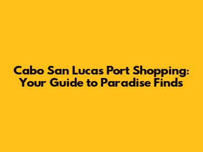 Cabo San Lucas Port Shopping: Your Guide to Paradise Finds