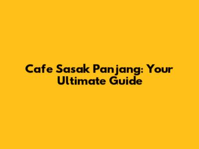 Cafe Sasak Panjang: Your Ultimate Guide