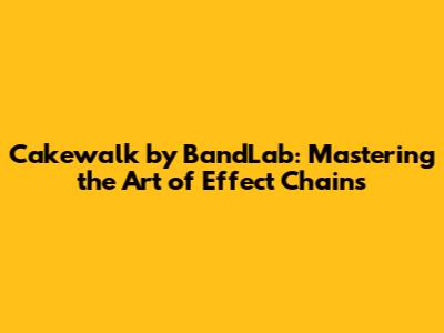 Cakewalk by BandLab: Mastering the Art of Effect Chains