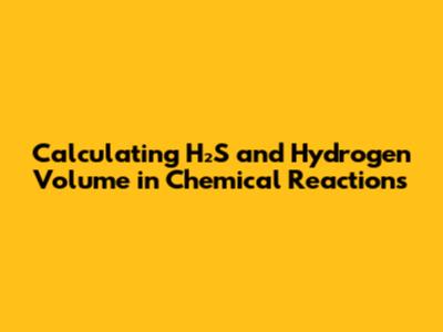 Calculating H₂S and Hydrogen Volume in Chemical Reactions