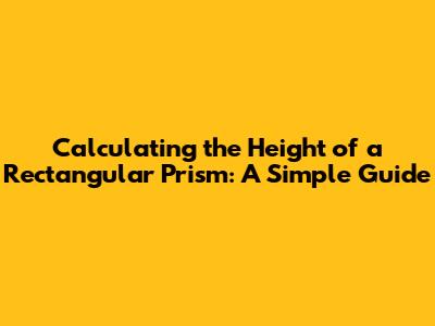 Calculating the Height of a Rectangular Prism: A Simple Guide