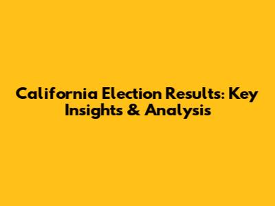 California Election Results: Key Insights & Analysis