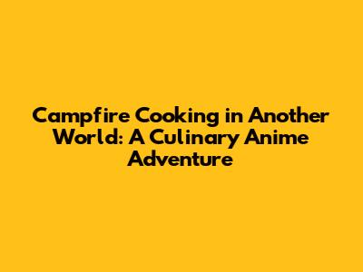 Campfire Cooking in Another World: A Culinary Anime Adventure