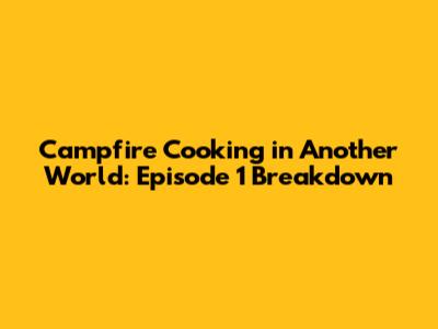 Campfire Cooking in Another World: Episode 1 Breakdown