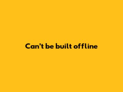 Can’t be built offline