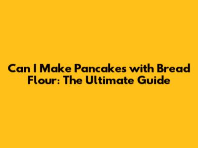 Can I Make Pancakes with Bread Flour: The Ultimate Guide
