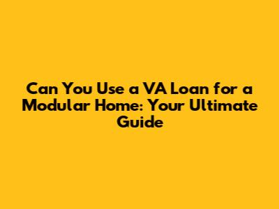 Can You Use a VA Loan for a Modular Home: Your Ultimate Guide