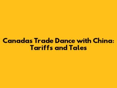 Canada's Trade Dance with China: Tariffs and Tales