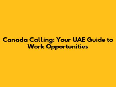 Canada Calling: Your UAE Guide to Work Opportunities