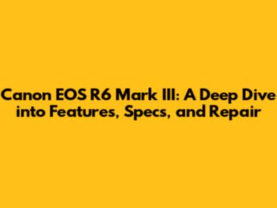 Canon EOS R6 Mark III: A Deep Dive into Features, Specs, and Repair