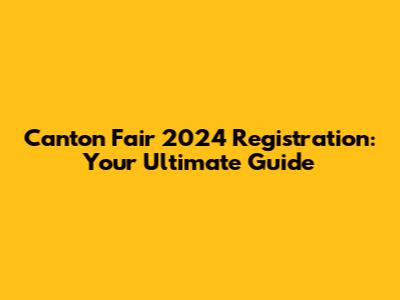 Canton Fair 2024 Registration: Your Ultimate Guide