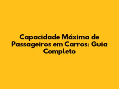 Capacidade Máxima de Passageiros em Carros: Guia Completo