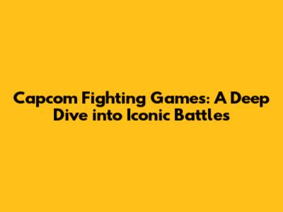 Capcom Fighting Games: A Deep Dive into Iconic Battles