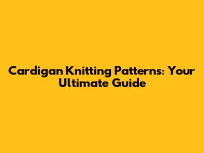 Cardigan Knitting Patterns: Your Ultimate Guide