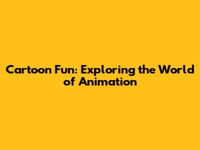 Cartoon Fun: Exploring the World of Animation