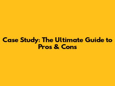Case Study: The Ultimate Guide to Pros & Cons
