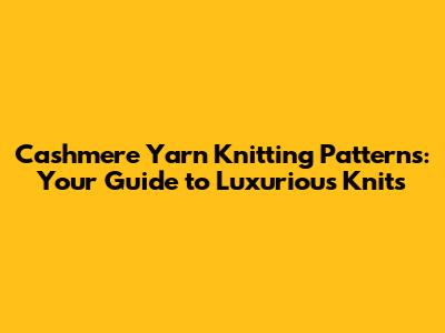 Cashmere Yarn Knitting Patterns: Your Guide to Luxurious Knits