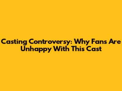 Casting Controversy: Why Fans Are Unhappy With This Cast