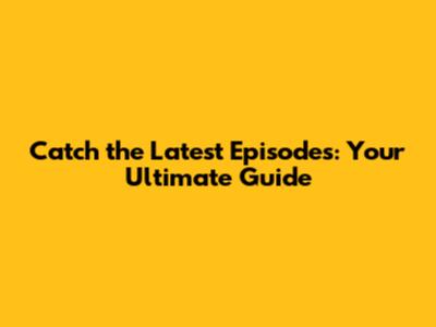 Catch the Latest Episodes: Your Ultimate Guide