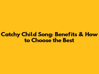 Catchy Child Song: Benefits & How to Choose the Best