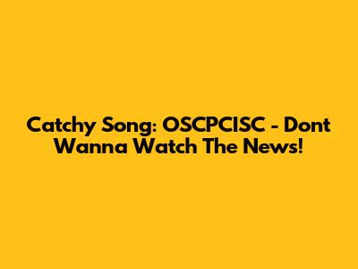 Catchy Song: OSCPCISC - Don't Wanna Watch The News!