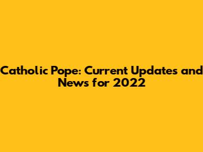 Catholic Pope: Current Updates and News for 2022