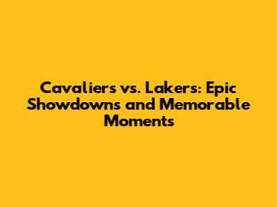 Cavaliers vs. Lakers: Epic Showdowns and Memorable Moments