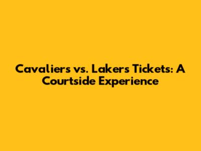 Cavaliers vs. Lakers Tickets: A Courtside Experience
