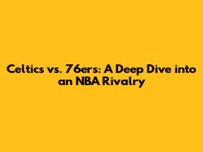 Celtics vs. 76ers: A Deep Dive into an NBA Rivalry