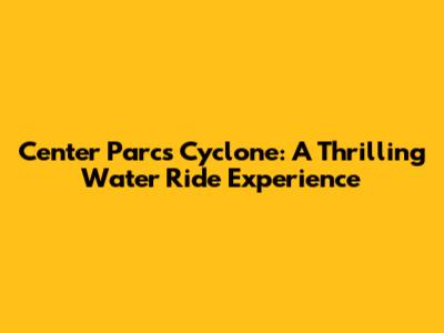 Center Parcs Cyclone: A Thrilling Water Ride Experience