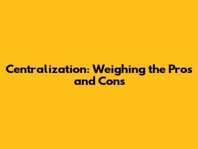 Centralization: Weighing the Pros and Cons