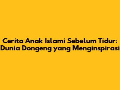 Cerita Anak Islami Sebelum Tidur: Dunia Dongeng yang Menginspirasi