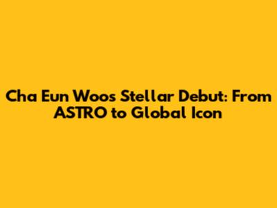 Cha Eun Woo's Stellar Debut: From ASTRO to Global Icon