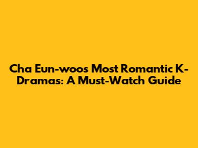 Cha Eun-woo's Most Romantic K-Dramas: A Must-Watch Guide