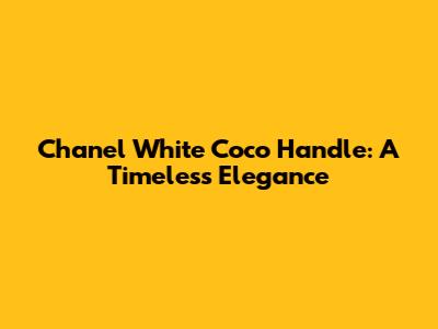 Chanel White Coco Handle: A Timeless Elegance