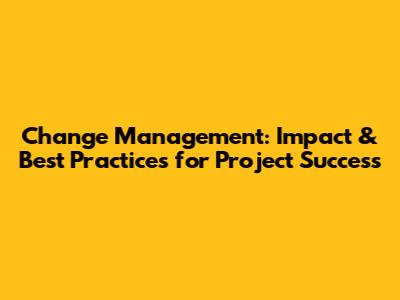 Change Management: Impact & Best Practices for Project Success