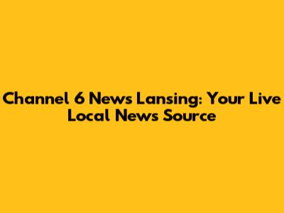 Channel 6 News Lansing: Your Live Local News Source