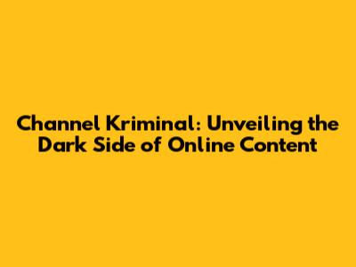 Channel Kriminal: Unveiling the Dark Side of Online Content