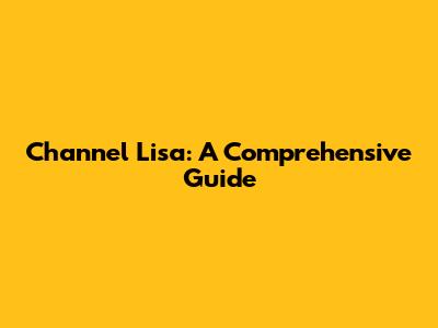 Channel Lisa: A Comprehensive Guide