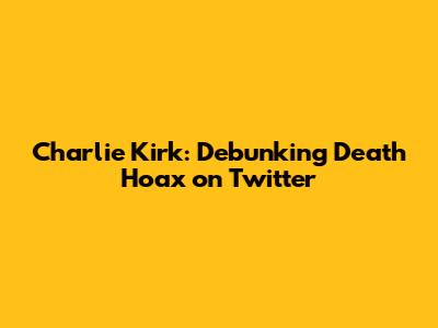 Charlie Kirk: Debunking Death Hoax on Twitter