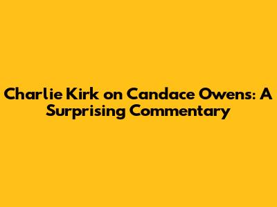 Charlie Kirk on Candace Owens: A Surprising Commentary